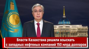 Власти Казахстана решили взыскать с западных нефтяных компаний 150 млрд долларов