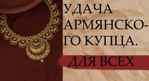 УДАЧА АРМЯНСКОГО КУПЦА. ДЛЯ ВСЕХ..