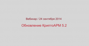 Обновление КриптоАРМ 5.2. Вебинар 24.09.2014