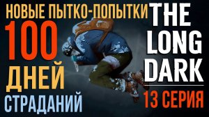 100 ДНЕЙ СТРАДАНИЙ✮THE LONG DARK✮ НОВЫЕ ПЫТКО-ПОПЫТКИ✮13 СЕРИЯ