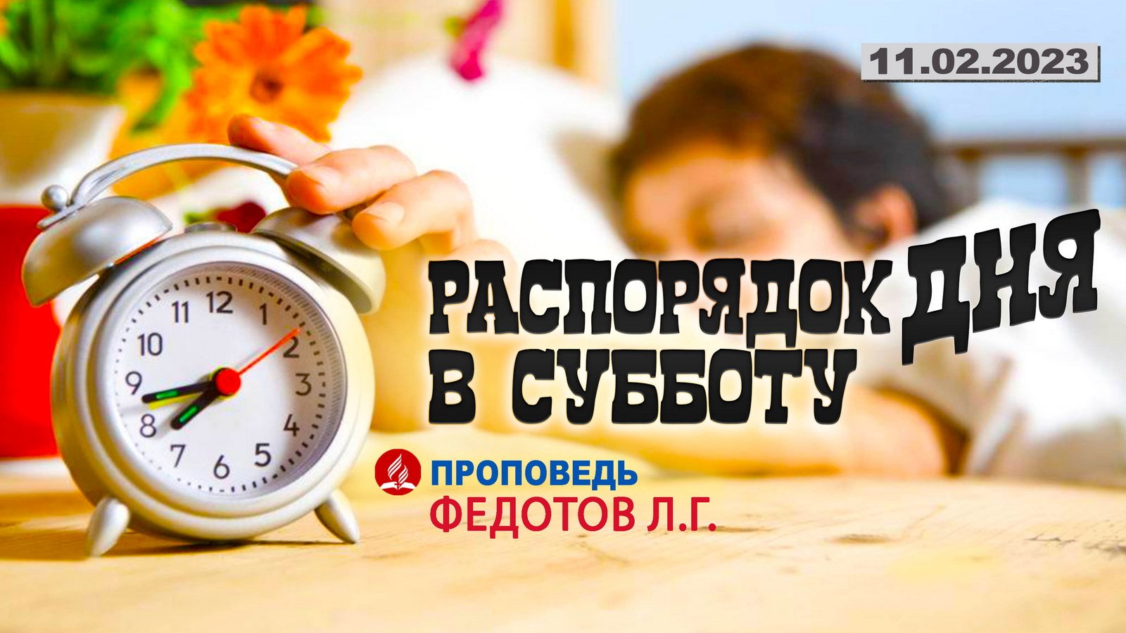 РАСПОРЯДОК ДНЯ В СУББОТУ. 11.02.2023 г. Проповедь - Федотов Л.Г.