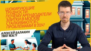 Алексей БАЛАКИН: Шокирующие трудности: Почему арендодатели элитки в Москве сталкиваются с проблемами