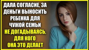 ДАЛА СОГЛАСИЕ, ЗА ДЕНЬГИ ВЫНОСИТЬ РЕБЕНКА для чужой семьи, не догадываясь для кого она это делает.