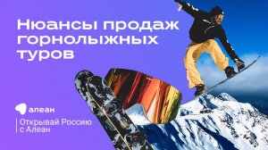 Нюансы продаж горнолыжных туров, эфир обучающего онлайн–проекта «Открывай Россию с Алеан»