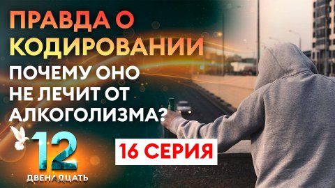 ПРАВДА О КОДИРОВАНИИ. ПОЧЕМУ ОНО НЕ ЛЕЧИТ АЛКОГОЛИЗМ? ДВЕНАДЦАТЬ. 16 СЕРИЯ