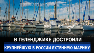 В Геленджике достроили крупнейшую в России яхтенную марину