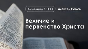 «Величие и первенство Христа» Часть 2 | Колоссянам 1:18-20 | Алексей Сёмов