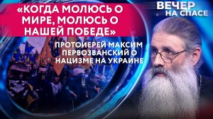 «КОГДА МОЛЮСЬ О МИРЕ, МОЛЮСЬ О НАШЕЙ ПОБЕДЕ» ПРОТОИЕРЕЙ МАКСИМ ПЕРВОЗВАНСКИЙ О НАЦИЗМЕ НА УКРАИНЕ