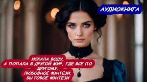АУДИОКНИГА ИСКАЛА ВОДУ И ПОПАЛА В ДРУГОЙ МИР, ЛЮБОВНОЕ ФЭНТЕЗИ, БЫТОВОЕ ФЭНТЕЗИ