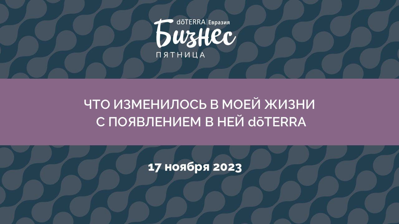 Бизнес-Пятница doTERRA 17 Ноября 2023 «Что изменилось в моей жизни с появлением в ней doTERRA»