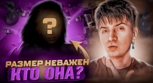 РАЗМЕР НЕВАЖЕН/КТО ОНА?