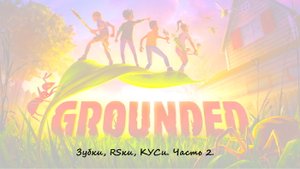 Grounded на сложности Ого! Немного Зубков, RSок, КУСей. Часть 2.