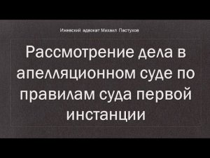 Иж Адвокат Пастухов. Рассмотрение дела в апелляционном суде по правилам суда первой инстанции.