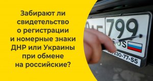 Забирают ли свидетельство о регистрации и номерные знаки ДНР или Украины при обмене на российские?