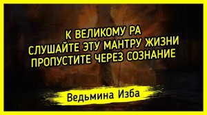 К ВЕЛИКОМУ РА. СЛУШАЙТЕ ЭТУ МАНТРУ ЖИЗНИ. ПРОПУСТИТЕ ЧЕРЕЗ СОЗНАНИЕ. #ВЕДЬМИНАИЗБА ▶️ #МАГИЯ