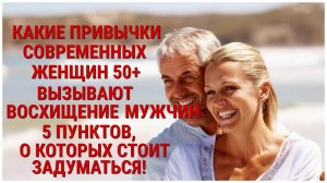 КАКИЕ ПРИВЫЧКИ СОВРЕМЕННЫХ ЖЕНЩИН 50+ВЫЗЫВАЮТ ВОСХИЩЕНИЕ МУЖЧИН:5 ПУНКТОВ О КОТОРЫХ СТОИТ ЗАДУМАТЬСЯ