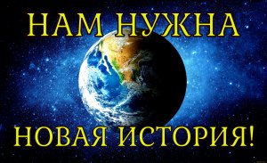 НАМ НУЖНА НОВАЯ ИСТОРИЯ!