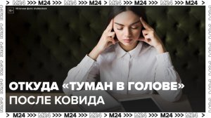 Ученые выяснили возможную причину "тумана в голове" после коронавируса - Москва 24