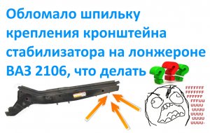 Обломало шпильку крепления кронштейна стабилизатора на лонжероне ВАЗ 2106, что делать___.