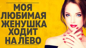 "МОЯ ЛЮБИМАЯ ЖЕНА ХОДИТ НА ЛЕВО" ЛЮБОВНЫЕ ИСТОРИИ. АУДИО РАССКАЗ.