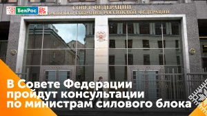 В Совете Федерации проходят консультации по министрам силового блока и МИД