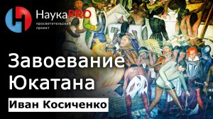 Завоевание Юкатана | Конкиста | История майя – историк Иван Косиченко | Научпоп