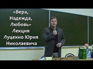 Вера, Надежда, Любовь. Лекция Юрия Николаевича Луценко