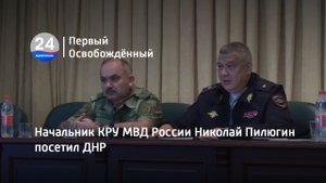 Начальник КРУ МВД России Николай Пилюгин посетил ДНР. 02.08.2023