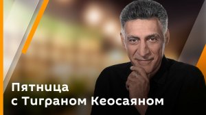 Пятница с Тиграном Кеосаяном