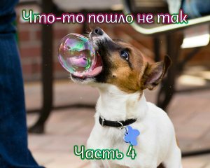 Что-то пошло не так - часть 4