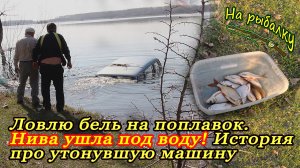 Ловлю бель на поплавок.Нива ушла под воду.История про утонувшую машину
