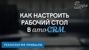 Как настроить рабочий стол в amoCRM: пошаговая видео-инструкция