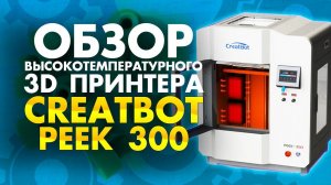 Обзор 3D принтера для печати PEEK пластиком CreatBot PEEK 300 | Промышленные 3Д принтеры