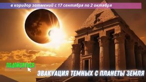 Эвакуация темных с планеты Земля в коридор затмений с 17 сентября по 2 октября / срочное послание