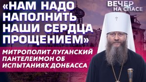 «НАМ НАДО НАПОЛНИТЬ НАШИ СЕРДЦА ПРОЩЕНИЕМ» МИТРОПОЛИТ ЛУГАНСКИЙ ПАНТЕЛЕИМОН ОБ ИСПЫТАНИЯХ ДОНБАССА