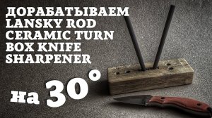 Доработка точилки Lansky Rod Ceramic Turn Box Knife Sharpener на угол 30°