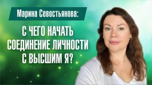 Марина Севостьянова: С ЧЕГО НАЧАТЬ СОЕДИНЕНИЕ ЛИЧНОСТИ С ВЫСШИМ Я?