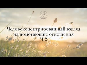 Человекоцентрированный взгляд на помогающие отношения. Часть 2.