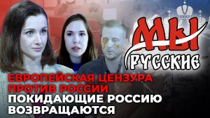 МЫ РУССКИЕ: ЕВРОПЕЙСКАЯ ЦЕНЗУРА ПРОТИВ РОССИИ. ПОКИДАЮЩИЕ РОССИЮ ВОЗВРАЩАЮТСЯ.