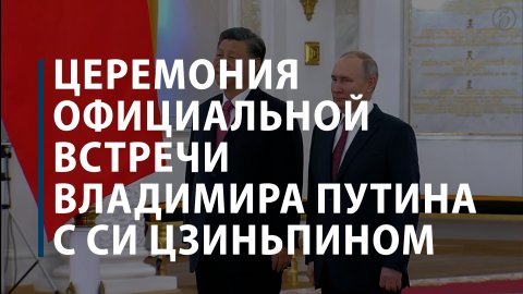 Церемония официальной встречи Владимира Путина с Си Цзиньпином