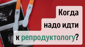 Когда надо идти к репродуктологу?