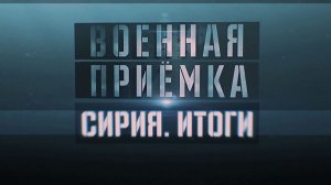 Военная приемка. Военная приемка. Сирия. Итоги.