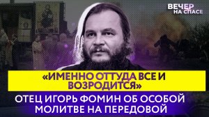 «ИМЕННО ОТТУДА ВСЕ И ВОЗРОДИТСЯ» ОТЕЦ ИГОРЬ ФОМИН ОБ ОСОБОЙ МОЛИТВЕ НА ПЕРЕДОВОЙ