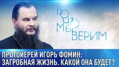 ПРОТОИЕРЕЙ ИГОРЬ ФОМИН: ЗАГРОБНАЯ ЖИЗНЬ. КАКОЙ ОНА БУДЕТ? ВО ЧТО МЫ ВЕРИМ