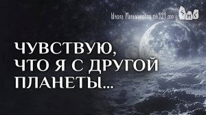 Чувствую, что я с другой планеты…