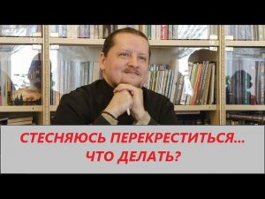 Вопрос ответ: Стесняюсь перекреститься, что делать?