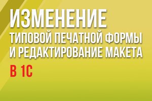 Изменение типовой печатной формы и редактирование макета в 1С