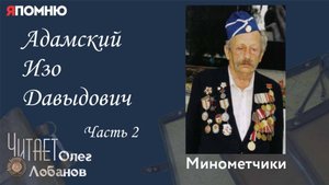 Адамский Изо Давыдович.  Часть 2. Проект "Я помню" Артема Драбкина.Минометчики.