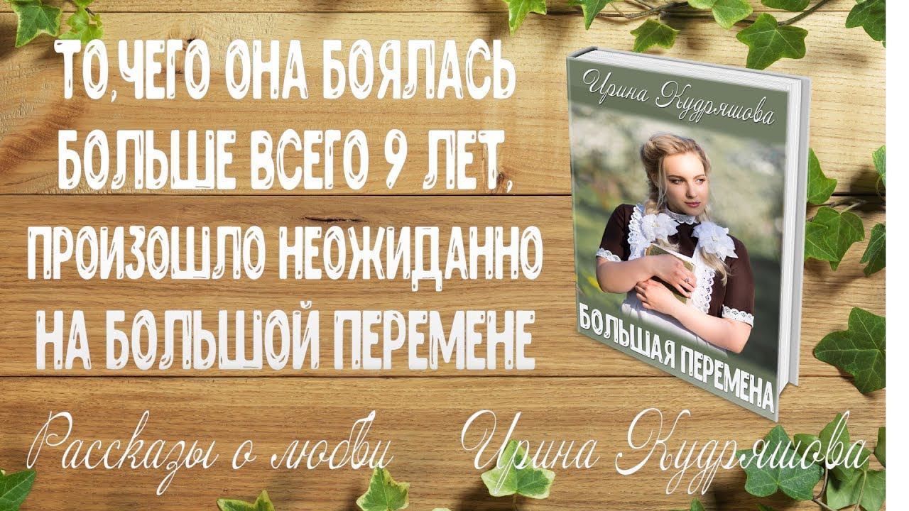 БОЛЬШАЯ ПЕРЕМЕНА. Рассказ о любви. Ирина Кудряшова
