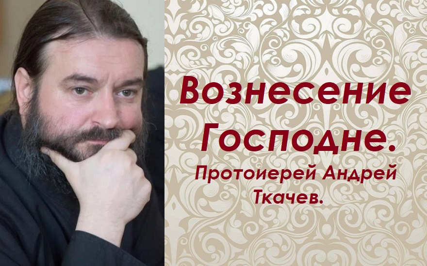 Вознесение Господне. Протоиерей Андрей Ткачев.